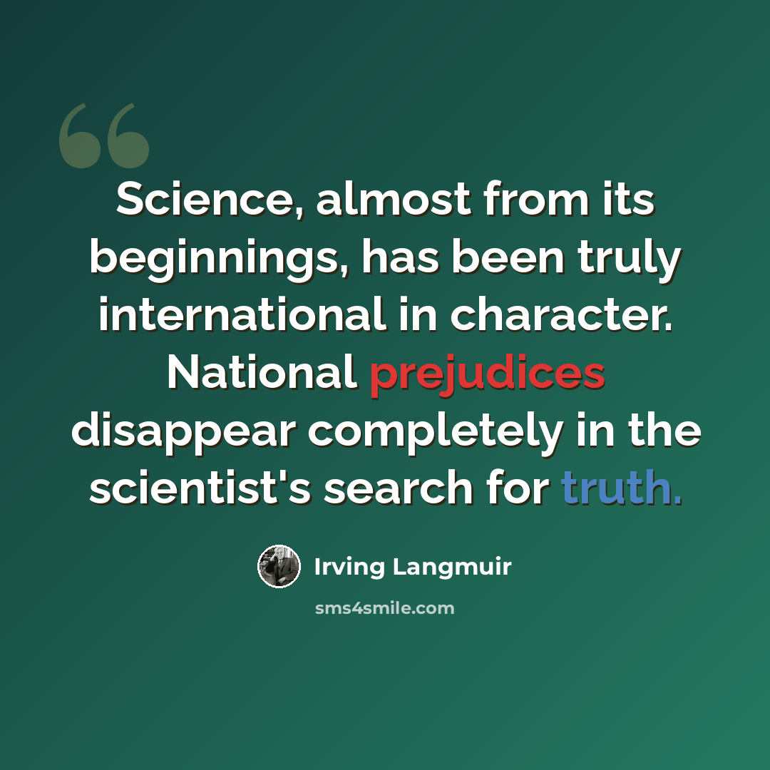 “Science, almost from its beginnings, has been truly international in character. National prejudices disappear completely in the scientist's search for truth.” quote by Irving Langmuir