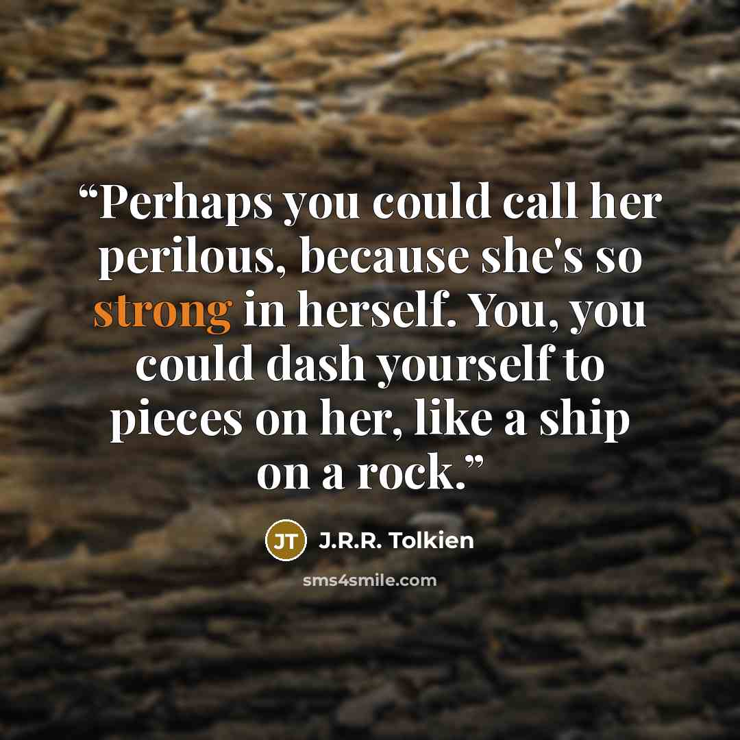 “Perhaps you could call her perilous, because she's so strong in herself. You, you could dash yourself to pieces on her, like a ship on a rock.” quote by J.R.R. Tolkien