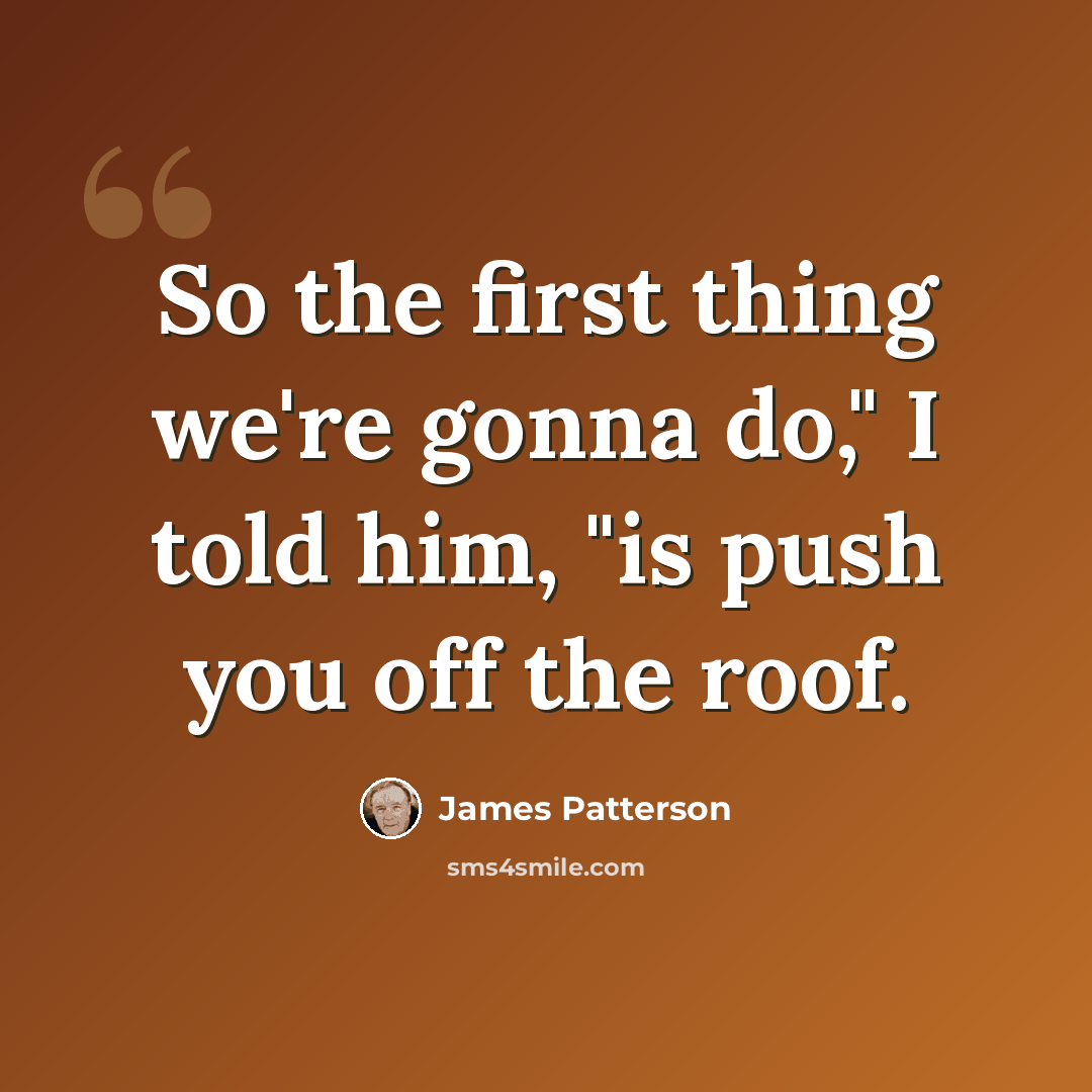 “So the first thing we're gonna do," I told him, "is push you off the roof.” quote by James Patterson