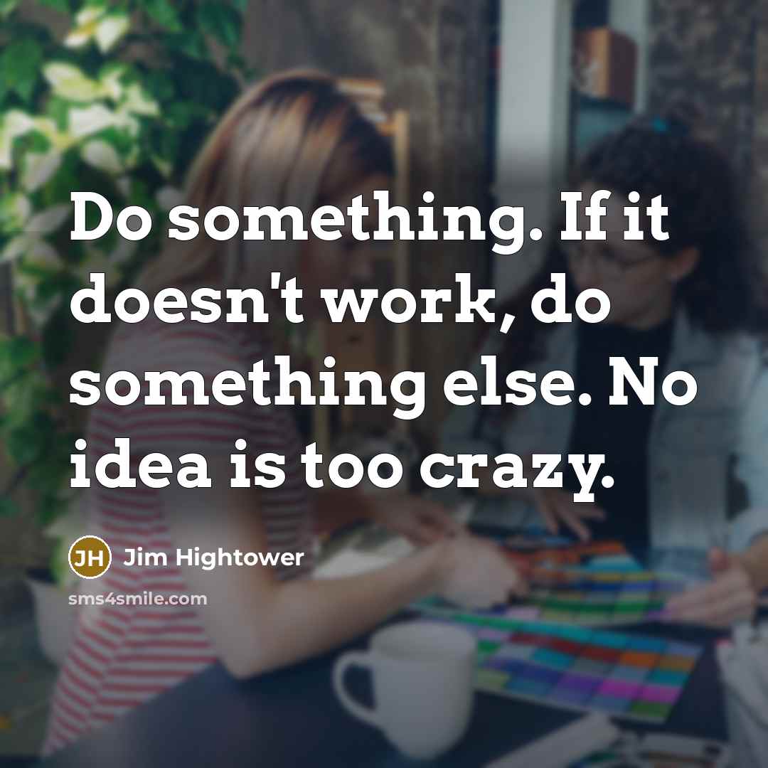 “Do something. If it doesn't work, do something else. No idea is too crazy.” quote by Jim Hightower