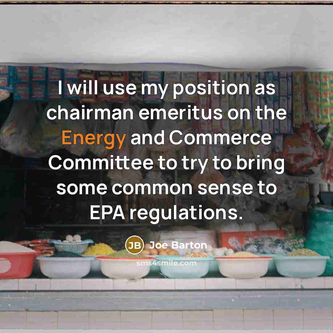 “I will use my position as chairman emeritus on the Energy and Commerce Committee to try to bring some common sense to EPA regulations.” quote by Joe Barton