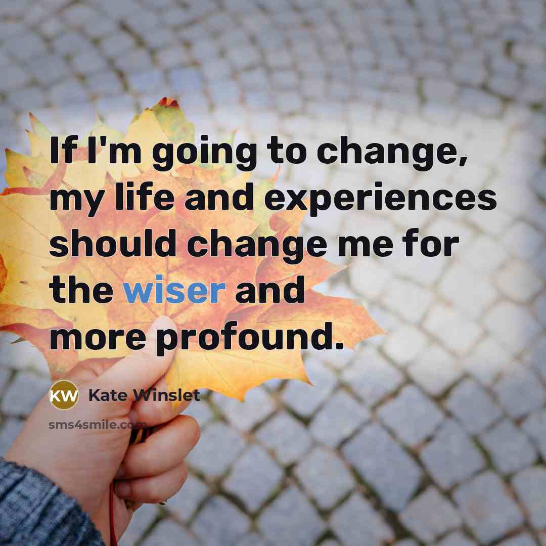 “If I'm going to change, my life and experiences should change me for the wiser and more profound.” quote by Kate Winslet