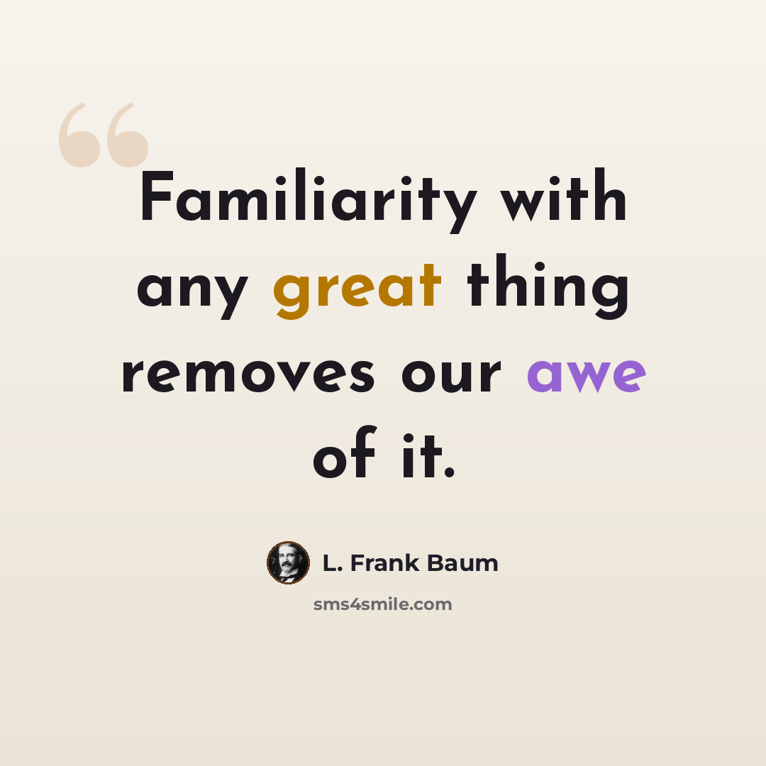 “Familiarity with any great thing removes our awe of it.” quote by L. Frank Baum