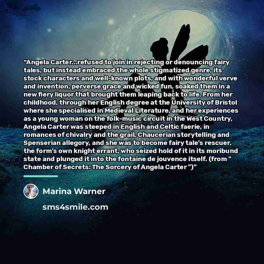 “Angela Carter...refused to join in rejecting or denouncing fairy tales, but instead embraced the whole stigmatized genre, its stock characters and well-known plots, and with wonderful verve and invention, perverse grace and wicked fun, soaked them in a new ﬁery liquor that brought them leaping…” quote by Marina Warner