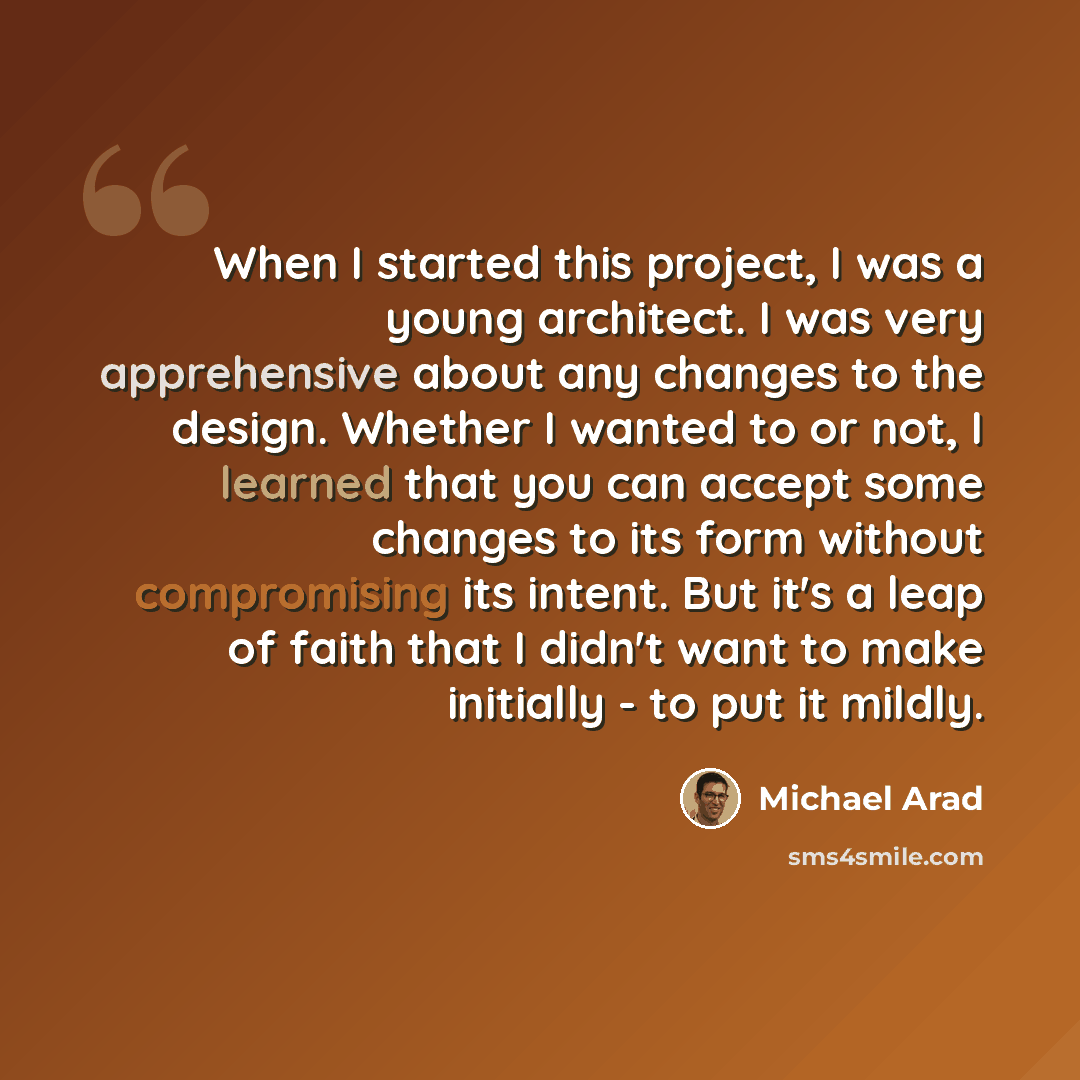 “When I started this project, I was a young architect. I was very apprehensive about any changes to the design. Whether I wanted to or not, I learned that you can accept some changes to its form without compromising its intent. But it's a leap of faith that I didn't want to make initially - to put…” quote by Michael Arad