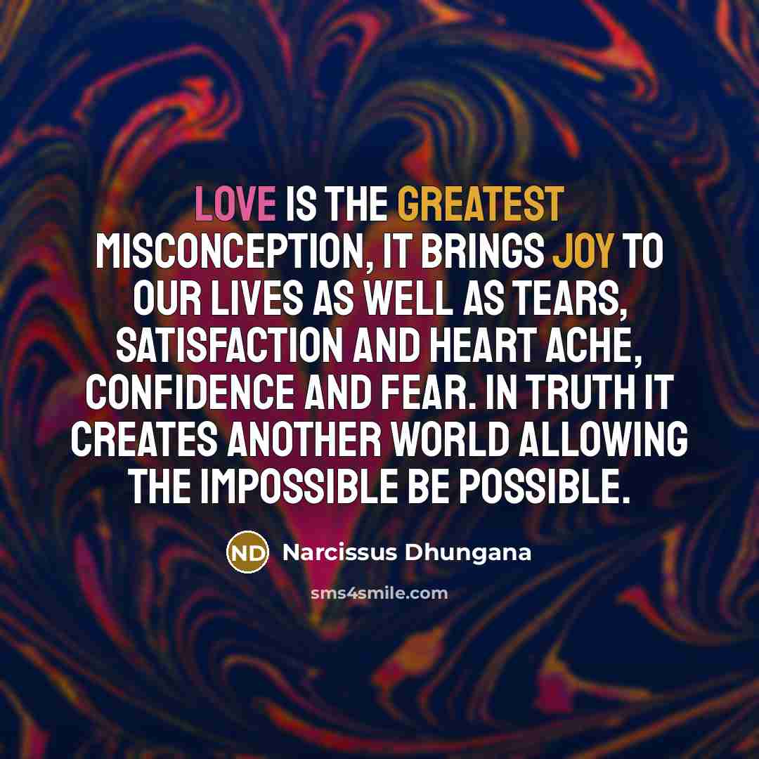 “Love is the greatest misconception, it brings joy to our lives as well as tears, satisfaction and heart ache, confidence and fear. In truth it creates another world allowing the impossible be possible.” quote by Narcissus Dhungana