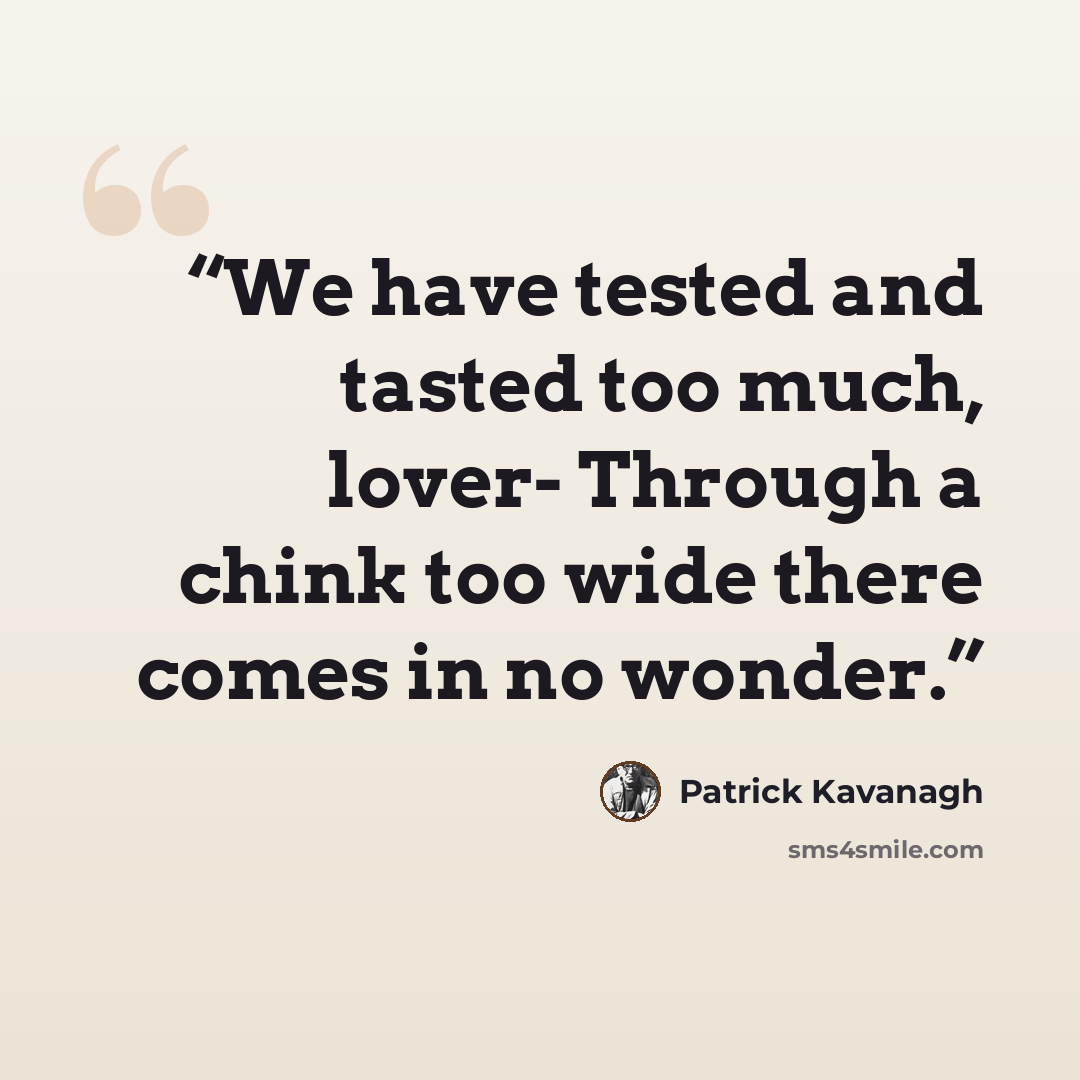 “We have tested and tasted too much, lover- Through a chink too wide there comes in no wonder.” quote by Patrick Kavanagh