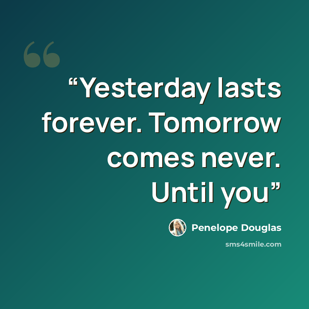 “Yesterday lasts forever. Tomorrow comes never. Until you” quote by Penelope Douglas