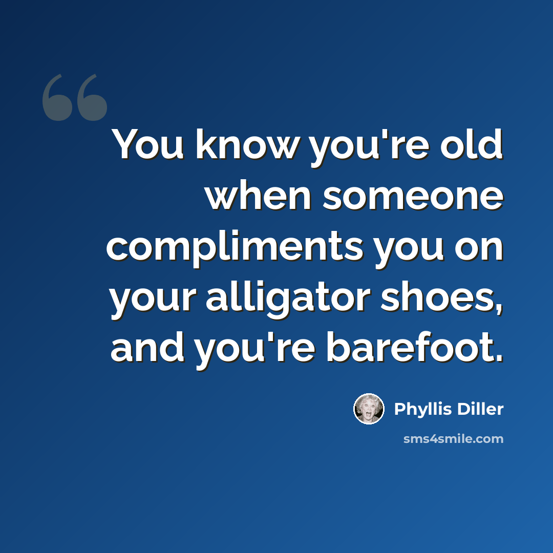 “You know you're old when someone compliments you on your alligator shoes, and you're barefoot.” quote by Phyllis Diller