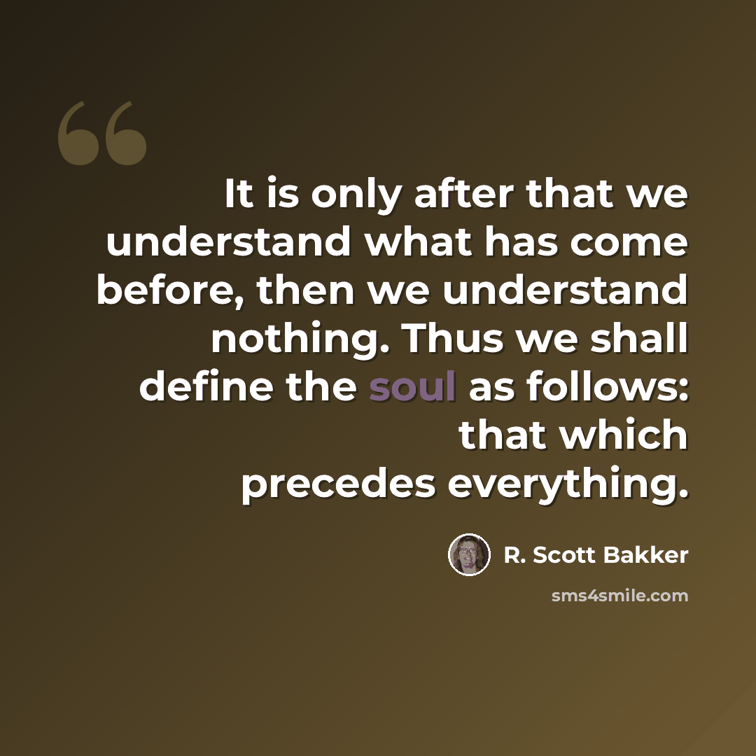 “It is only after that we understand what has come before, then we understand nothing. Thus we shall define the soul as follows: that which precedes everything.” quote by R. Scott Bakker