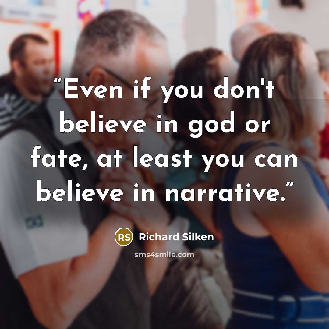 “Even if you don't believe in god or fate, at least you can believe in narrative.” quote by Richard Silken