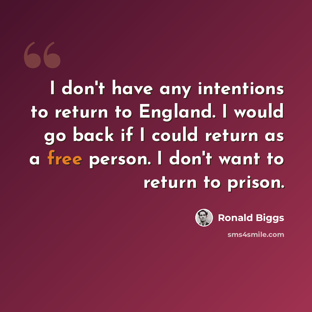 “I don't have any intentions to return to England. I would go back if I could return as a free person. I don't want to return to prison.” quote by Ronald Biggs