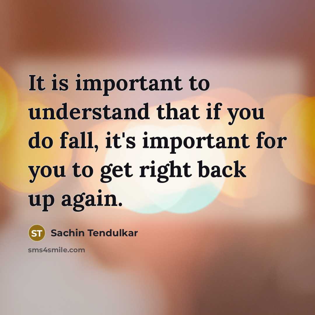 “It is important to understand that if you do fall, it's important for you to get right back up again.” quote by Sachin Tendulkar