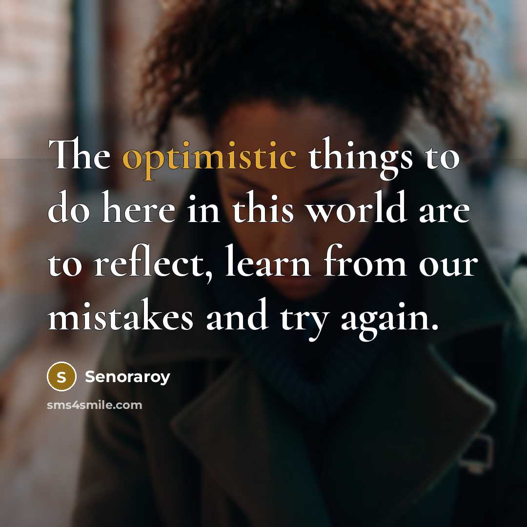 “The optimistic things to do here in this world are to reflect, learn from our mistakes and try again.” quote by Senoraroy