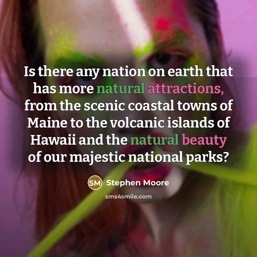 “Is there any nation on earth that has more natural attractions, from the scenic coastal towns of Maine to the volcanic islands of Hawaii and the natural beauty of our majestic national parks?” quote by Stephen Moore