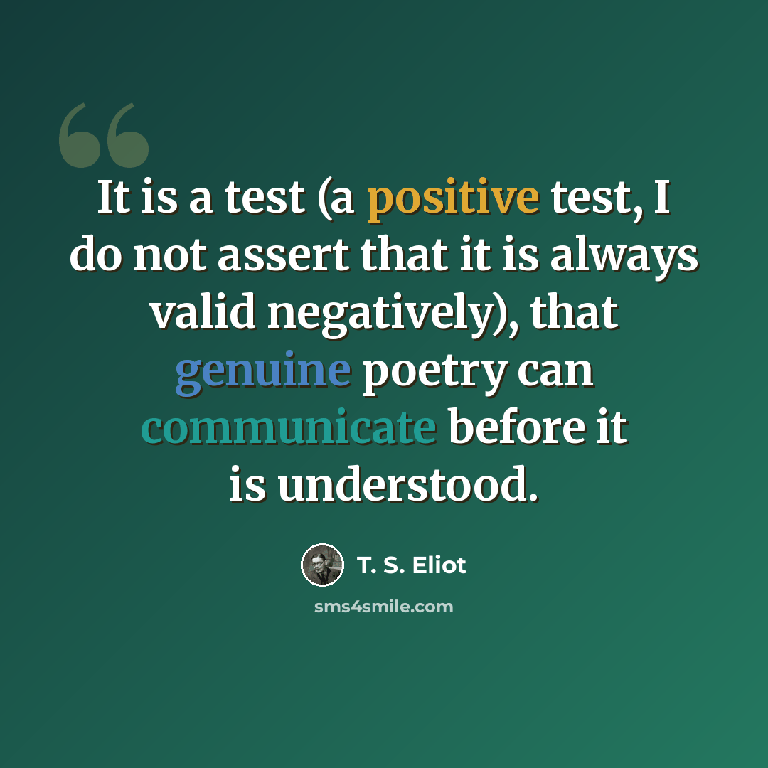 “It is a test (a positive test, I do not assert that it is always valid negatively), that genuine poetry can communicate before it is understood.” quote by T. S. Eliot