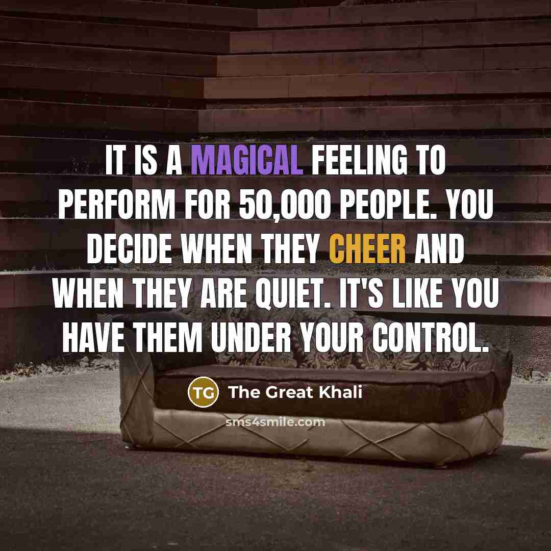 “It is a magical feeling to perform for 50,000 people. You decide when they cheer and when they are quiet. It's like you have them under your control.” quote by The Great Khali