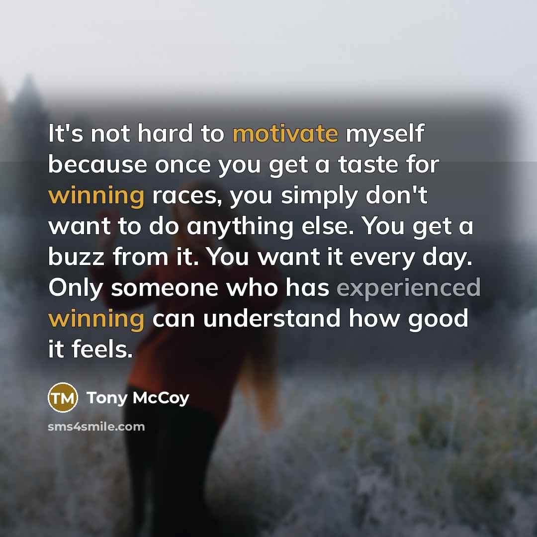 “It's not hard to motivate myself because once you get a taste for winning races, you simply don't want to do anything else. You get a buzz from it. You want it every day. Only someone who has experienced winning can understand how good it feels.” quote by Tony McCoy