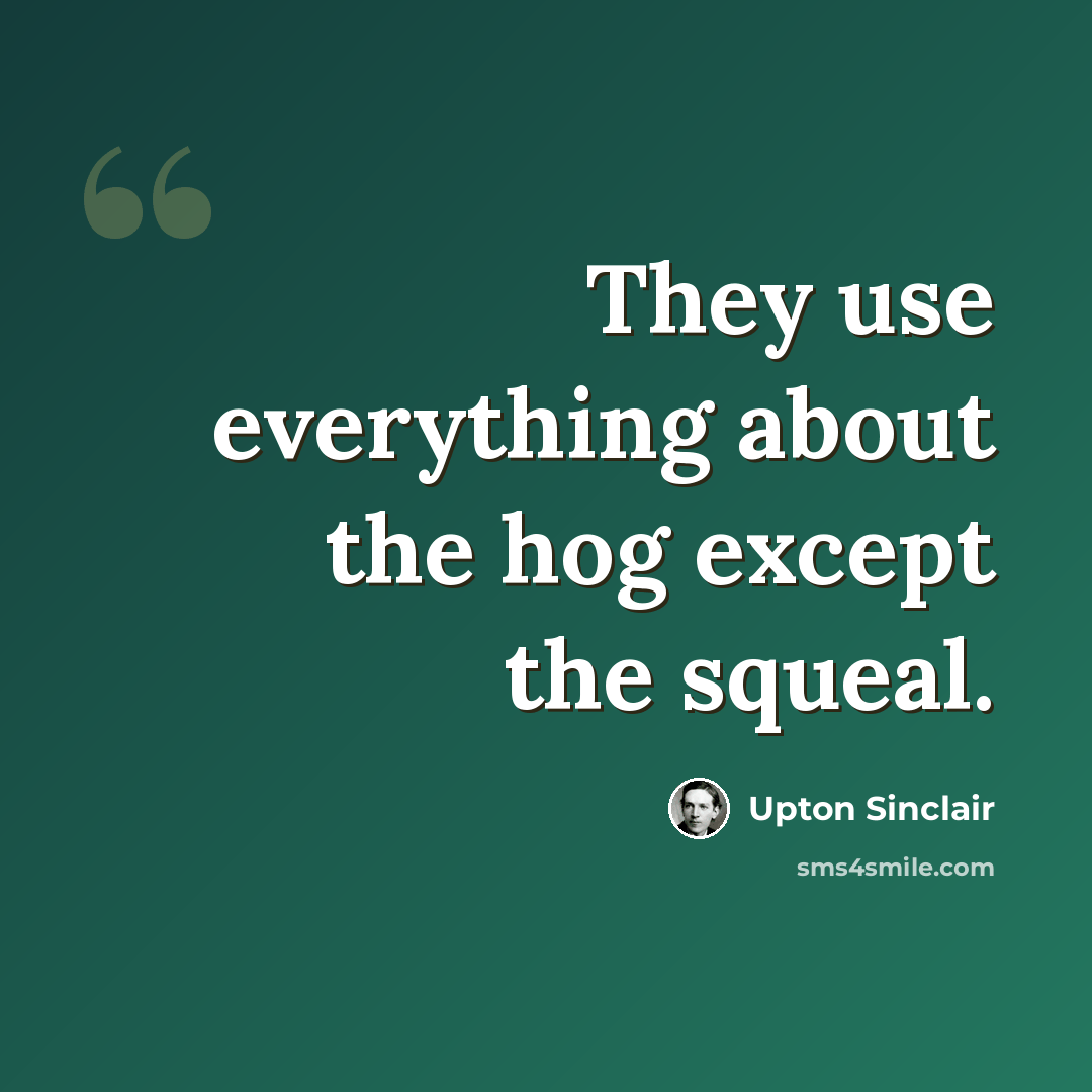 “They use everything about the hog except the squeal.” quote by Upton Sinclair