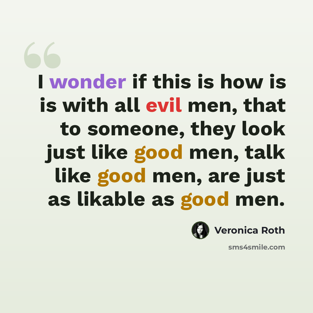 “I wonder if this is how is is with all evil men, that to someone, they look just like good men, talk like good men, are just as likable as good men.” quote by Veronica Roth