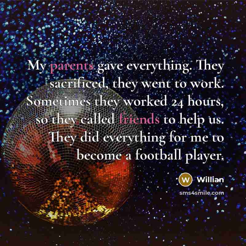 “My parents gave everything. They sacrificed, they went to work. Sometimes they worked 24 hours, so they called friends to help us. They did everything for me to become a football player.” quote by Willian