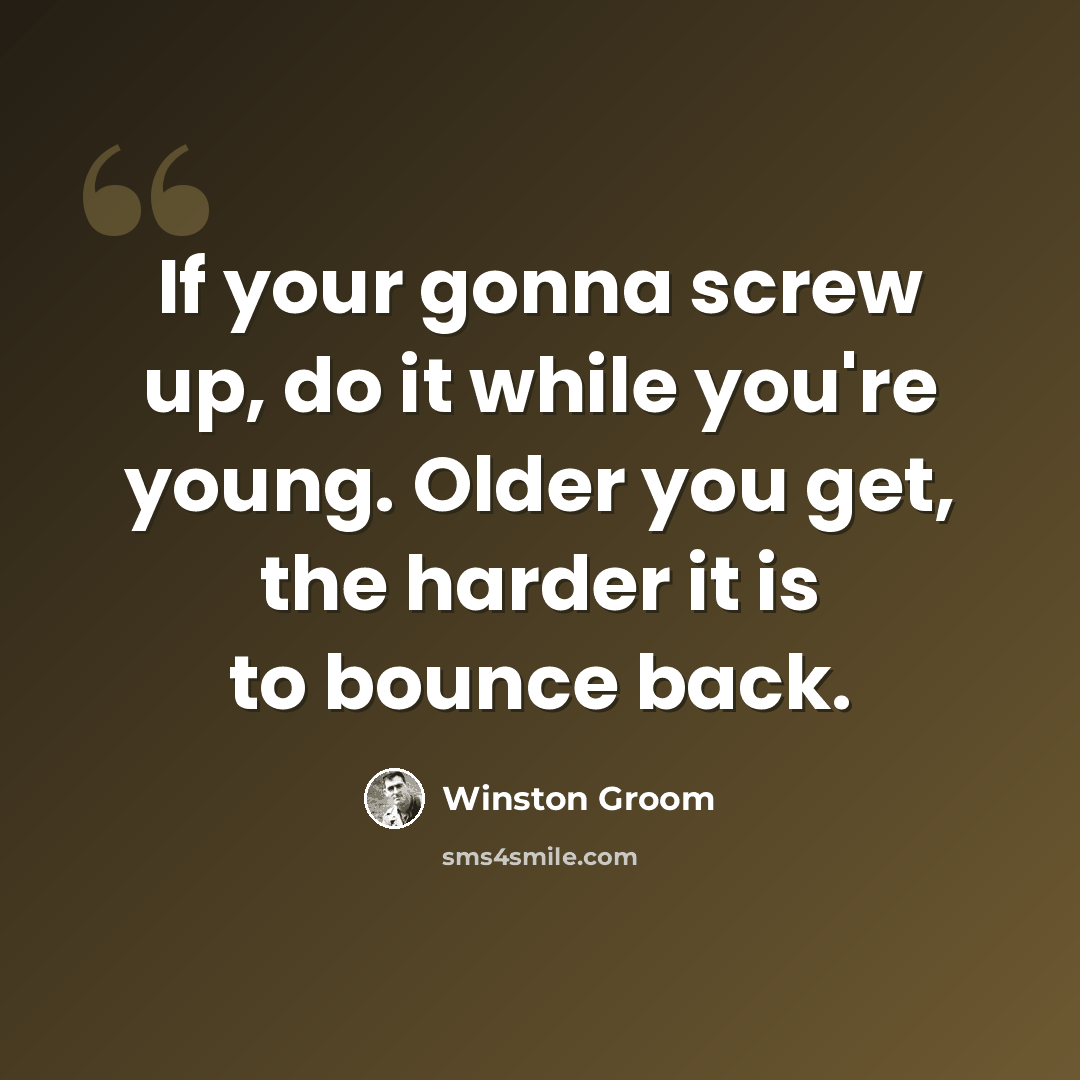 “If your gonna screw up, do it while you're young. Older you get, the harder it is to bounce back.” quote by Winston Groom