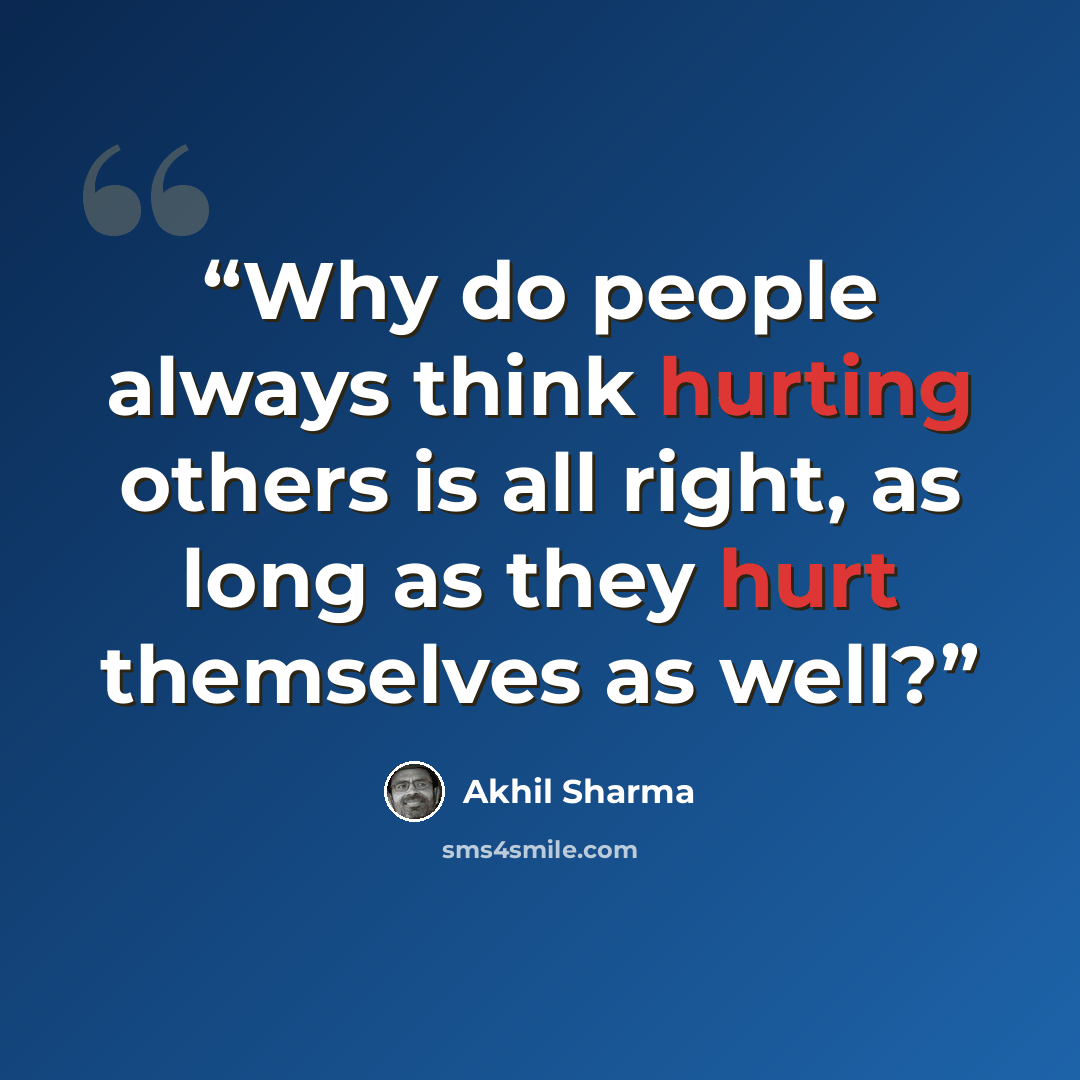 “Why do people always think hurting others is all right, as long as they hurt themselves as well?” quote by Akhil Sharma