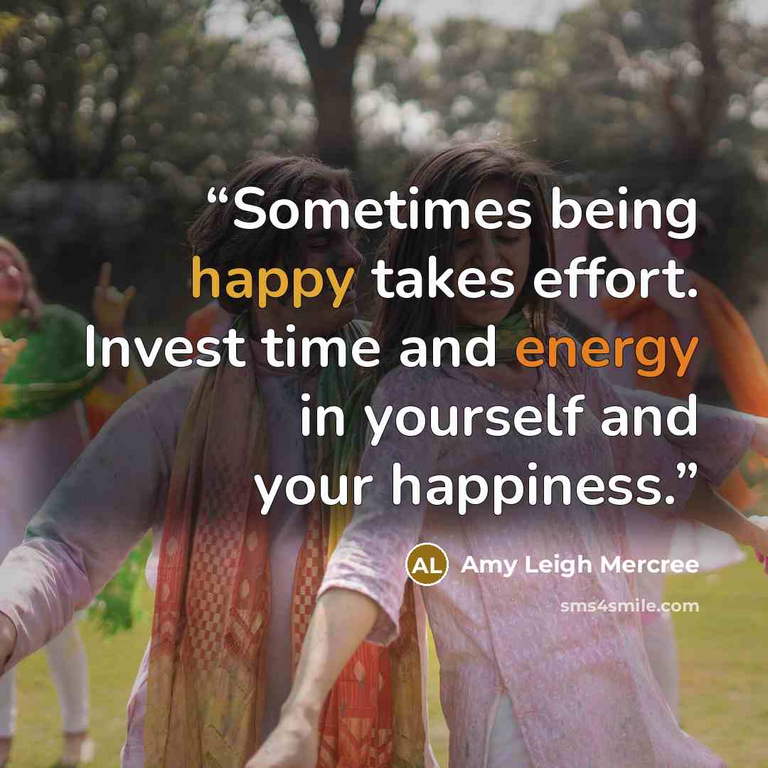 “Sometimes being happy takes effort. Invest time and energy in yourself and your happiness.” quote by Amy Leigh Mercree
