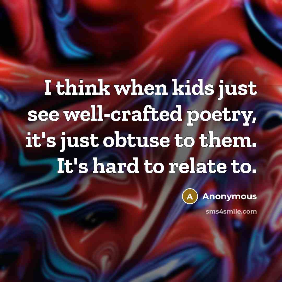 “I think when kids just see well-crafted poetry, it's just obtuse to them. It's hard to relate to.” quote by Anonymous