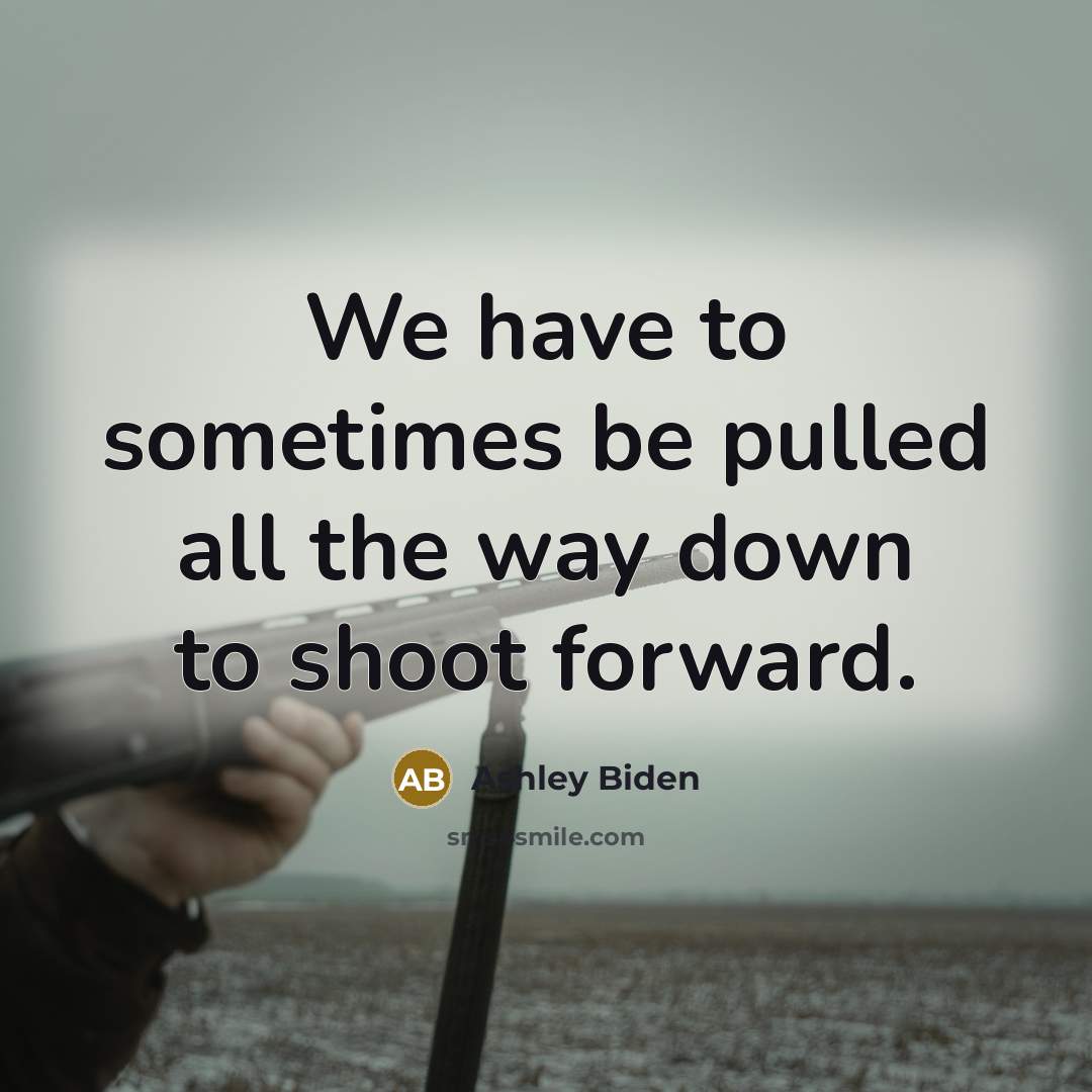 “We have to sometimes be pulled all the way down to shoot forward.” quote by Ashley Biden