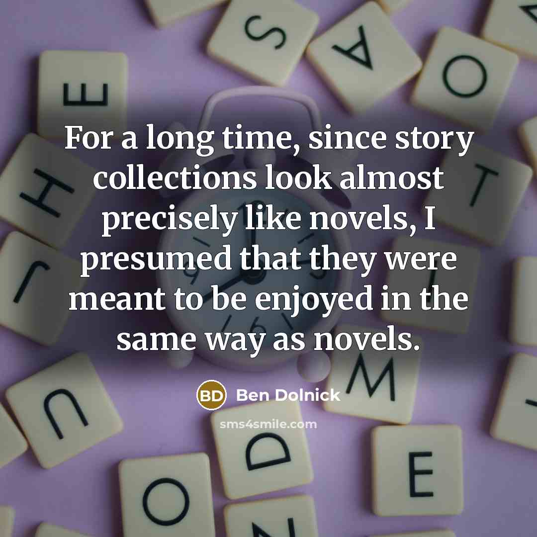 “For a long time, since story collections look almost precisely like novels, I presumed that they were meant to be enjoyed in the same way as novels.” quote by Ben Dolnick