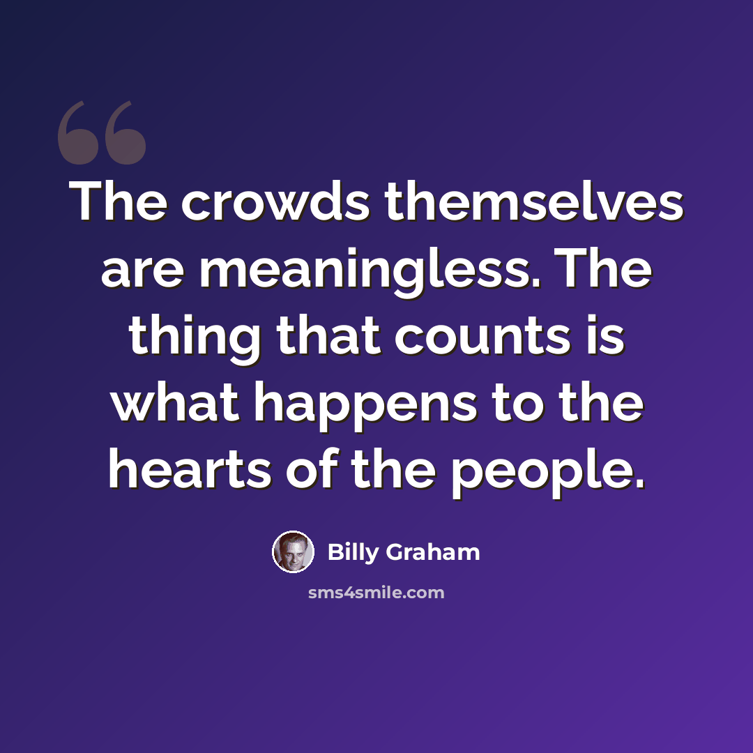 “The crowds themselves are meaningless. The thing that counts is what happens to the hearts of the people.” quote by Billy Graham