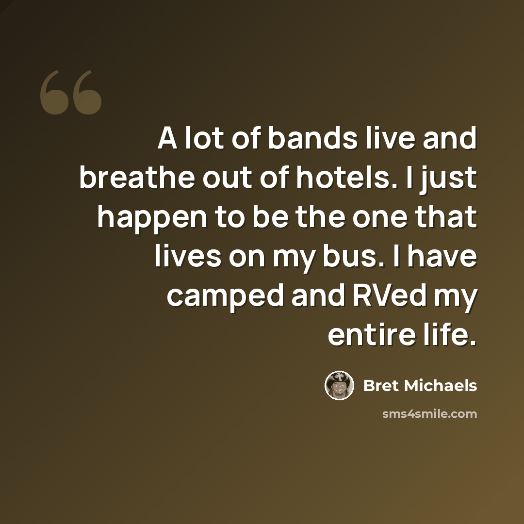 “A lot of bands live and breathe out of hotels. I just happen to be the one that lives on my bus. I have camped and RVed my entire life.” quote by Bret Michaels
