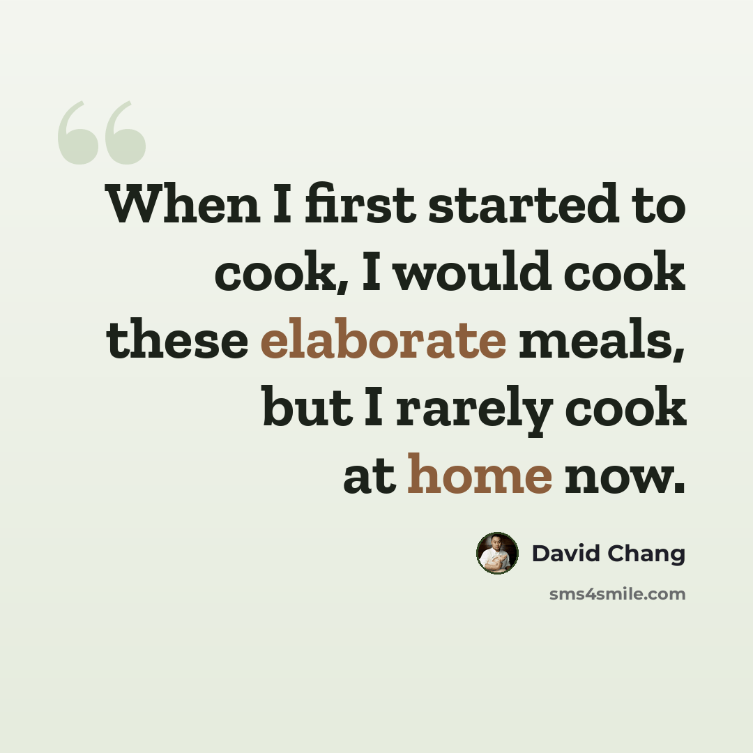 “When I first started to cook, I would cook these elaborate meals, but I rarely cook at home now.” quote by David Chang
