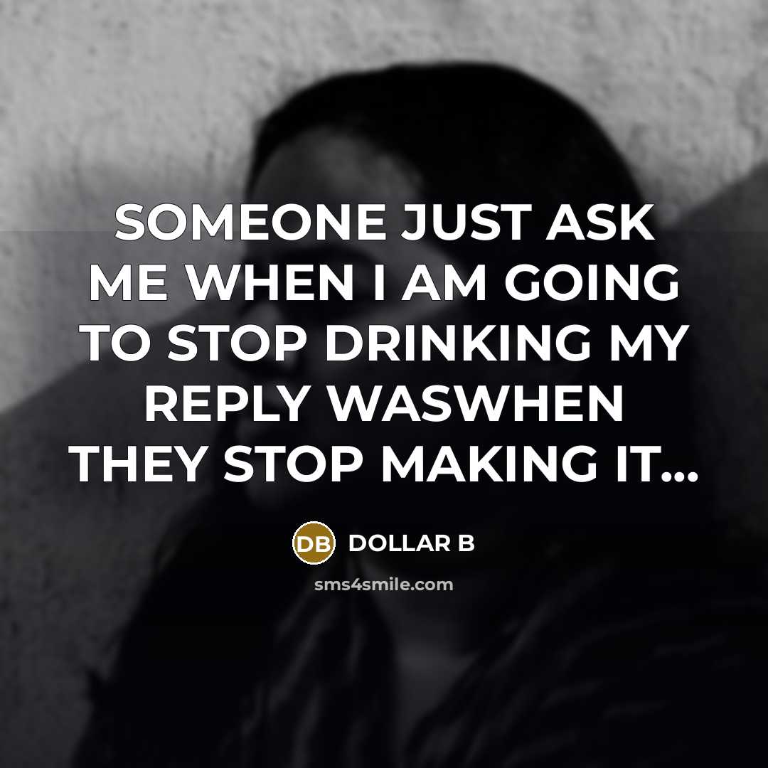 “SOMEONE JUST ASK ME WHEN I AM GOING TO STOP DRINKING MY REPLY WASWHEN THEY STOP MAKING IT...” quote by DOLLAR B