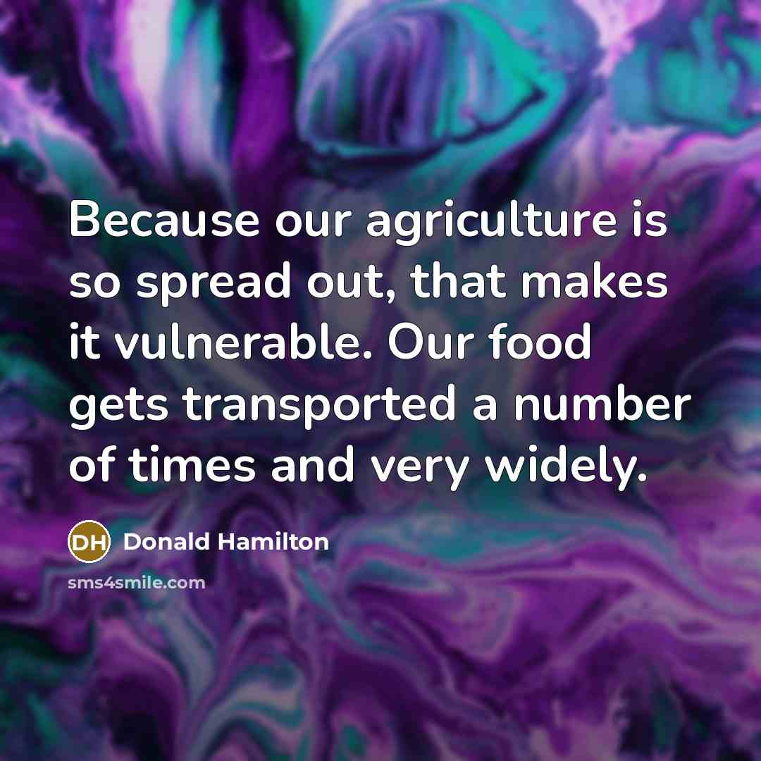 “Because our agriculture is so spread out, that makes it vulnerable. Our food gets transported a number of times and very widely.” quote by Donald Hamilton