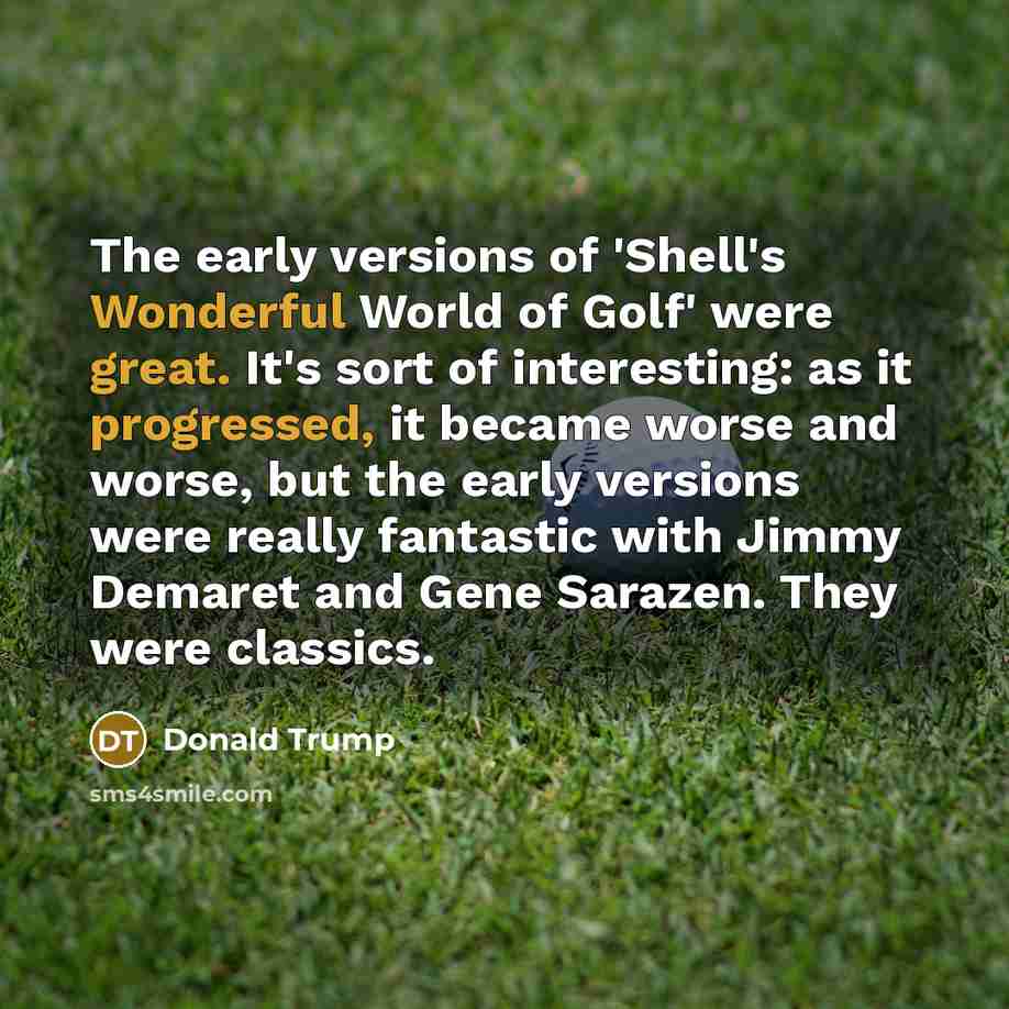 “The early versions of 'Shell's Wonderful World of Golf' were great. It's sort of interesting: as it progressed, it became worse and worse, but the early versions were really fantastic with Jimmy Demaret and Gene Sarazen. They were classics.” quote by Donald Trump