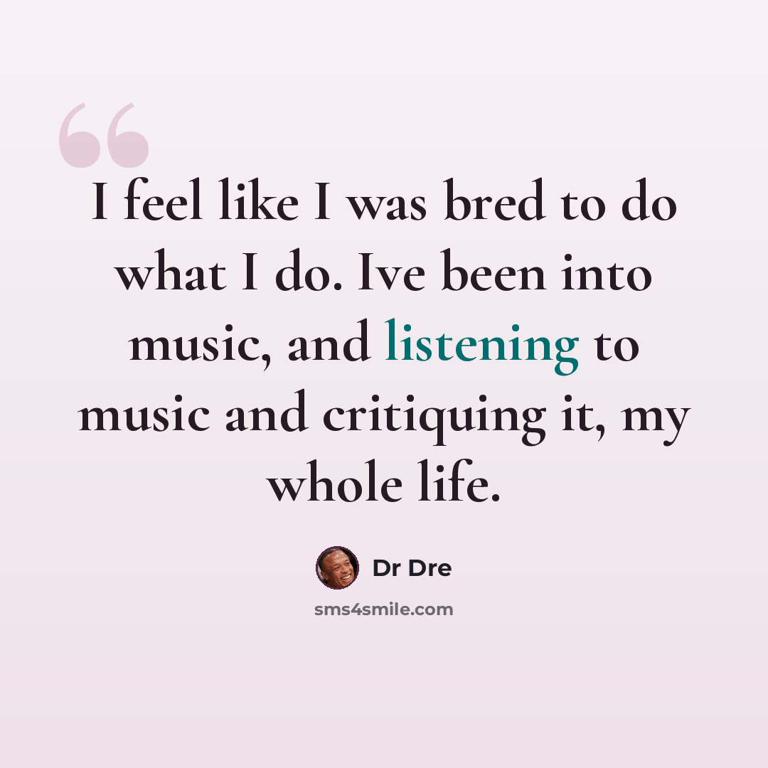 “I feel like I was bred to do what I do. Ive been into music, and listening to music and critiquing it, my whole life.” quote by Dr Dre