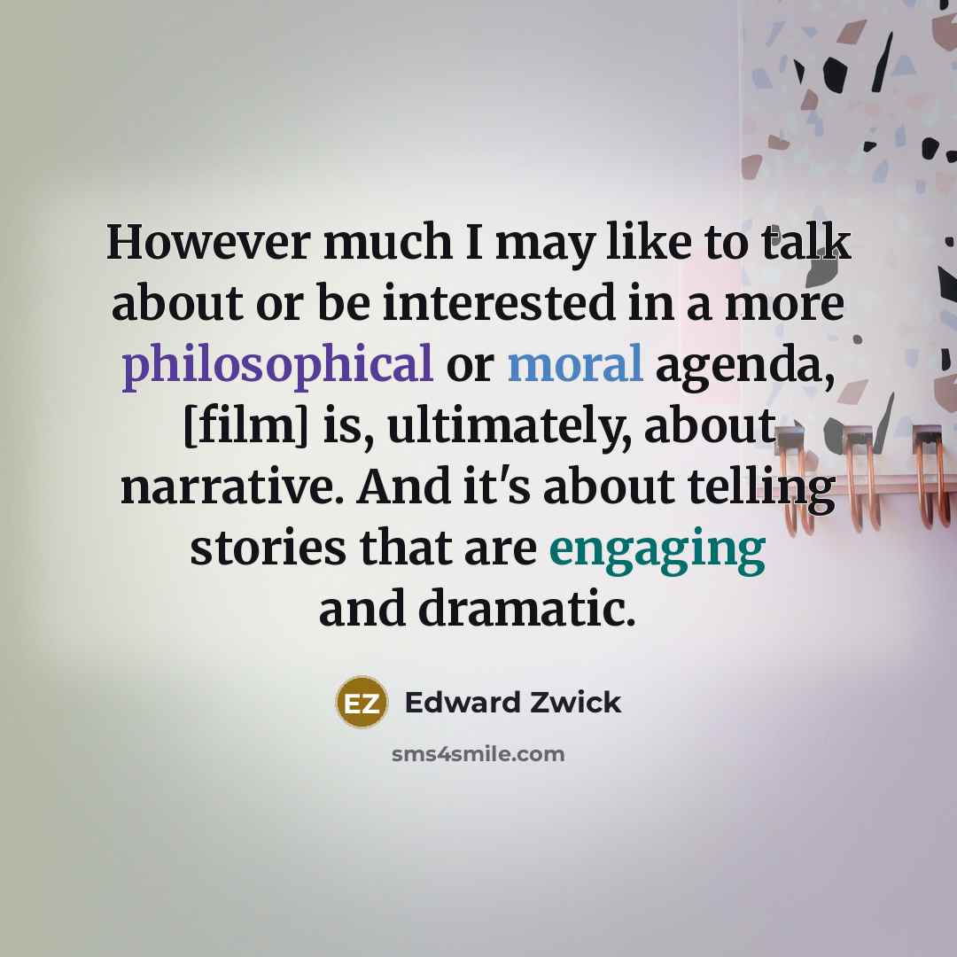 “However much I may like to talk about or be interested in a more philosophical or moral agenda, [film] is, ultimately, about narrative. And it's about telling stories that are engaging and dramatic.” quote by Edward Zwick