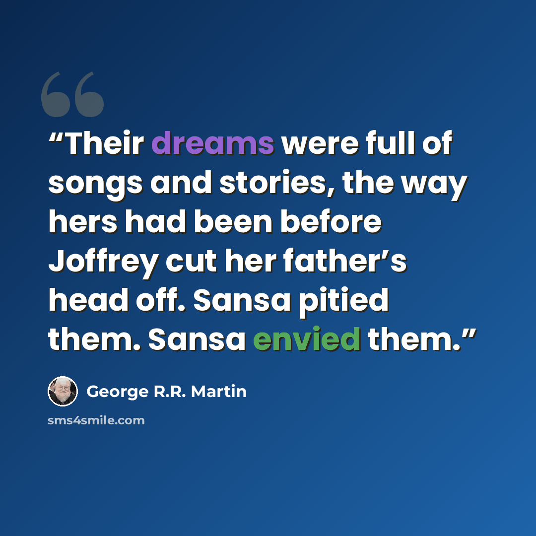 “Their dreams were full of songs and stories, the way hers had been before Joffrey cut her father’s head off. Sansa pitied them. Sansa envied them.” quote by George R.R. Martin