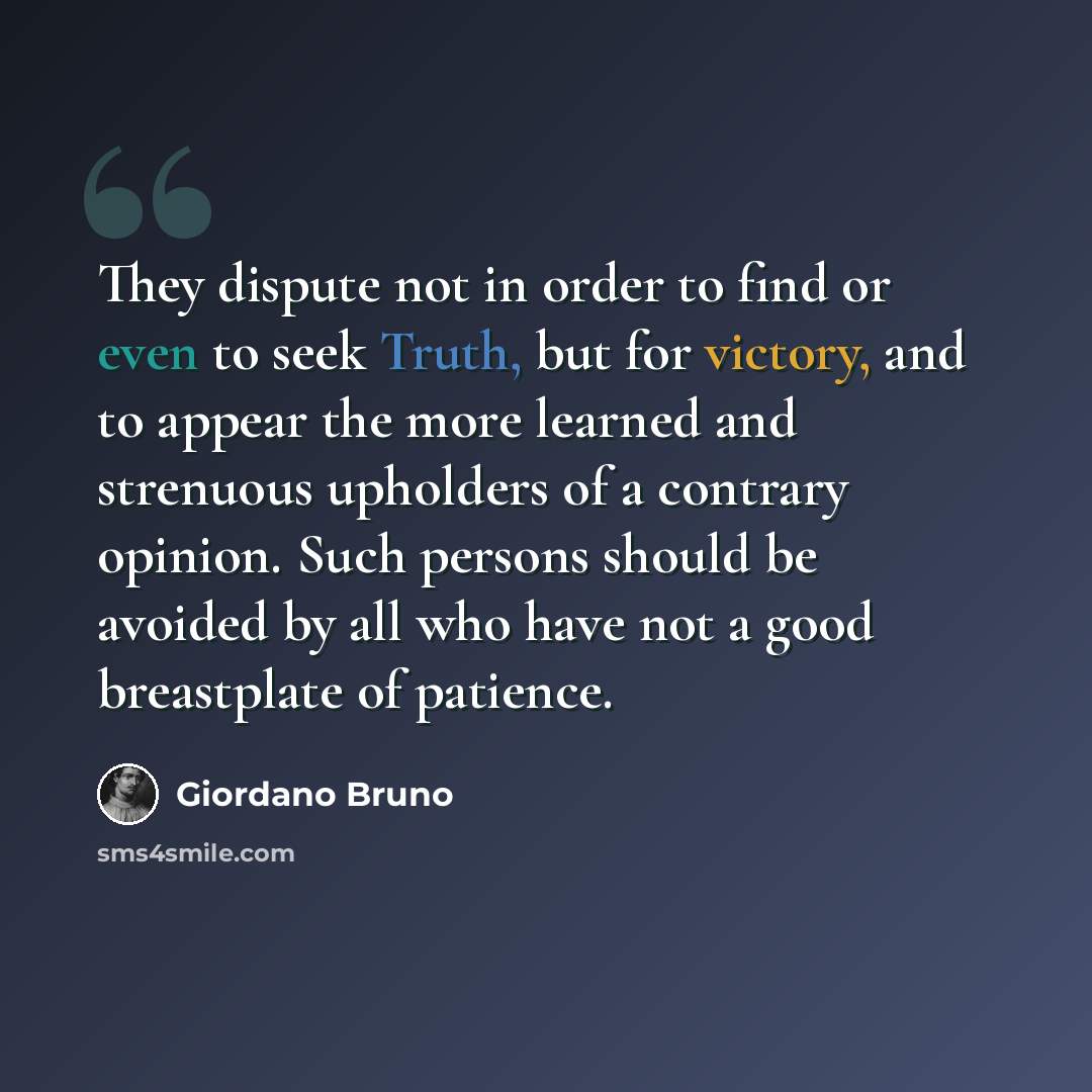 “They dispute not in order to find or even to seek Truth, but for victory, and to appear the more learned and strenuous upholders of a contrary opinion. Such persons should be avoided by all who have not a good breastplate of patience.” quote by Giordano Bruno
