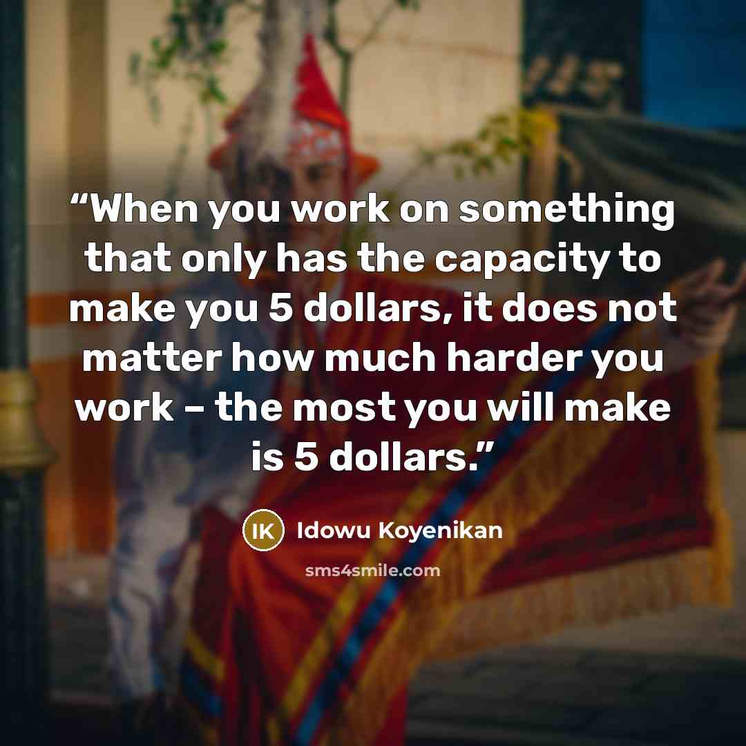 “When you work on something that only has the capacity to make you 5 dollars, it does not matter how much harder you work – the most you will make is 5 dollars.” quote by idowu koyenikan