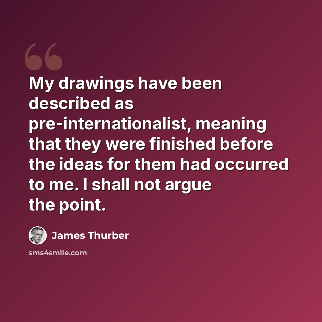 “My drawings have been described as pre-internationalist, meaning that they were finished before the ideas for them had occurred to me. I shall not argue the point.” quote by James Thurber
