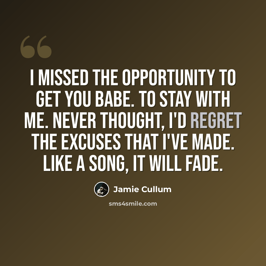 “I missed the opportunity to get you babe. To stay with me. Never thought, I'd regret the excuses that I've made. Like a song, it will fade.” quote by Jamie Cullum