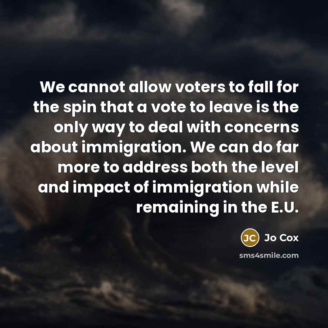 “We cannot allow voters to fall for the spin that a vote to leave is the only way to deal with concerns about immigration. We can do far more to address both the level and impact of immigration while remaining in the E.U.” quote by Jo Cox