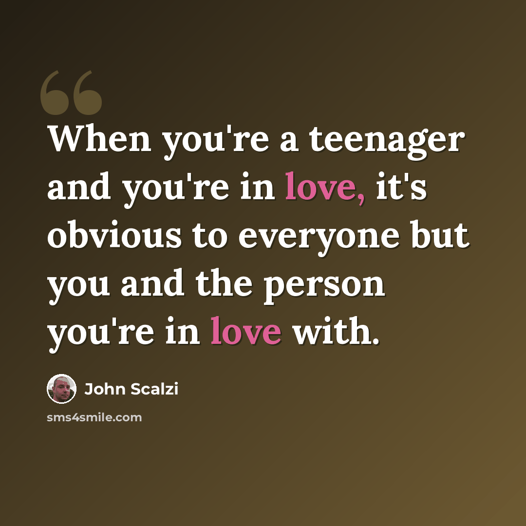 “When you're a teenager and you're in love, it's obvious to everyone but you and the person you're in love with.” quote by John Scalzi