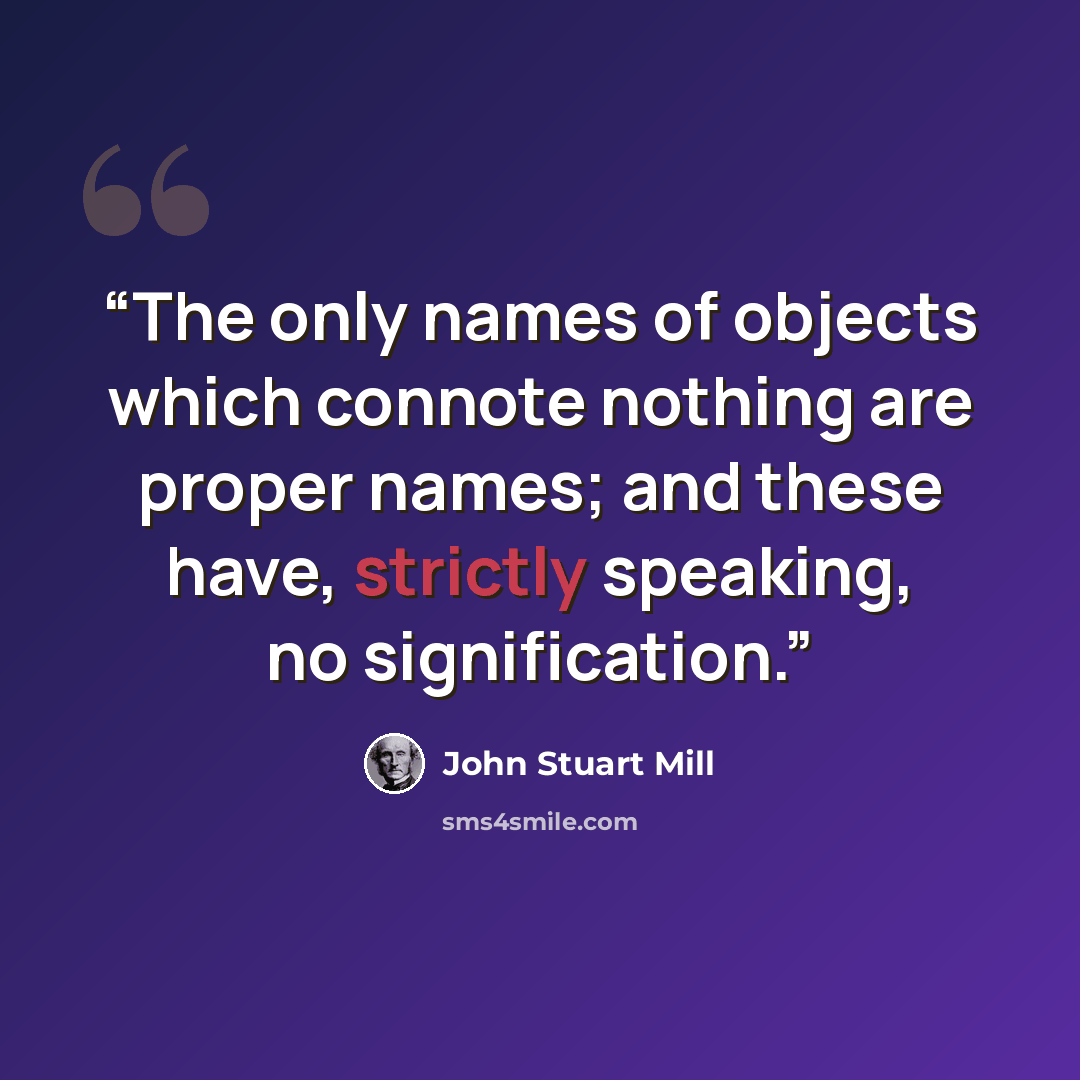 “The only names of objects which connote nothing are proper names; and these have, strictly speaking, no signification.” quote by John Stuart Mill