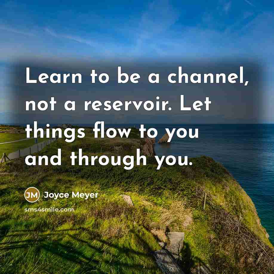 “Learn to be a channel, not a reservoir. Let things flow to you and through you.” quote by Joyce Meyer