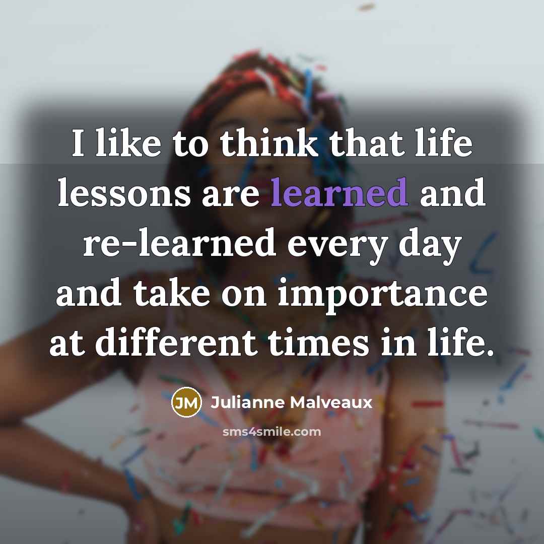 “I like to think that life lessons are learned and re-learned every day and take on importance at different times in life.” quote by Julianne Malveaux