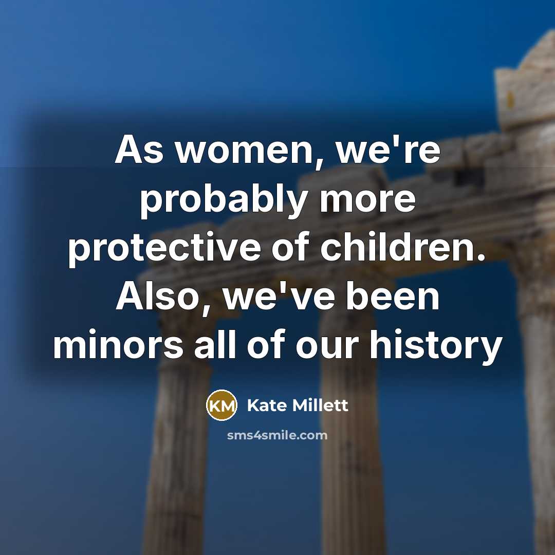 “As women, we're probably more protective of children. Also, we've been minors all of our history” quote by Kate Millett